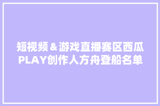 短视频＆游戏直播赛区西瓜PLAY创作人方舟登船名单震撼公布