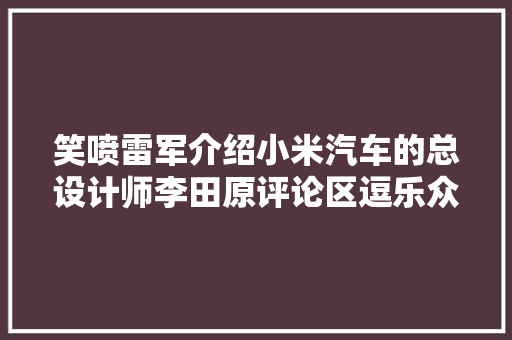 笑喷雷军介绍小米汽车的总设计师李田原评论区逗乐众泰车主