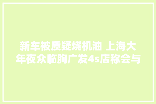 新车被质疑烧机油 上海大年夜众临朐广发4s店称会与车主沟通