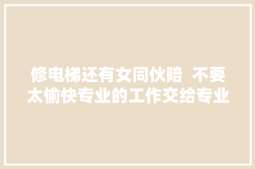 修电梯还有女同伙陪  不要太愉快专业的工作交给专业人去做