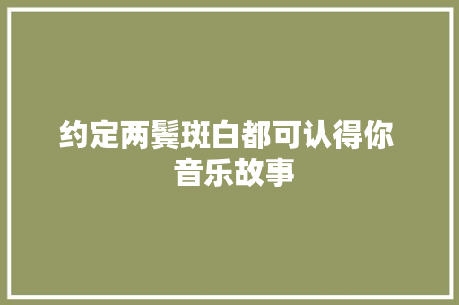 约定两鬓斑白都可认得你  音乐故事