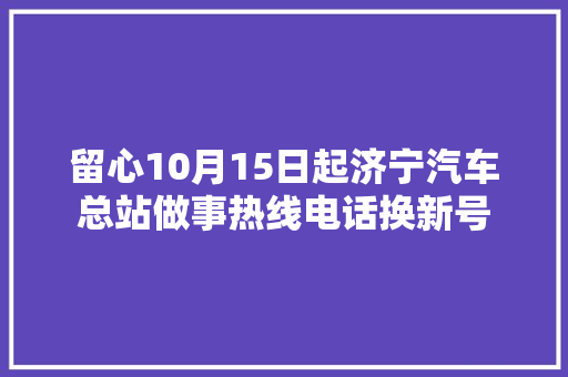 留心10月15日起济宁汽车总站做事热线电话换新号
