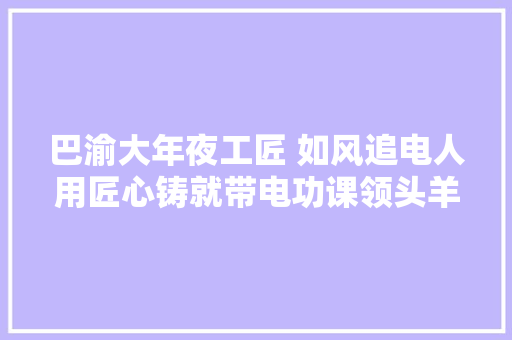 巴渝大年夜工匠 如风追电人用匠心铸就带电功课领头羊
