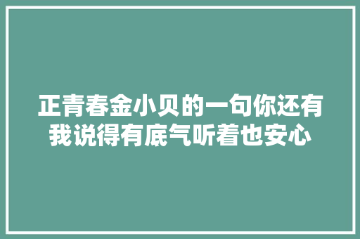 正青春金小贝的一句你还有我说得有底气听着也安心