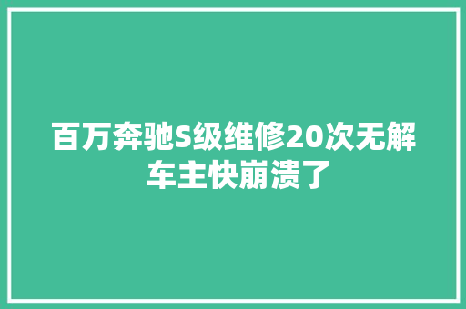 百万奔驰S级维修20次无解 车主快崩溃了 汽车知识
