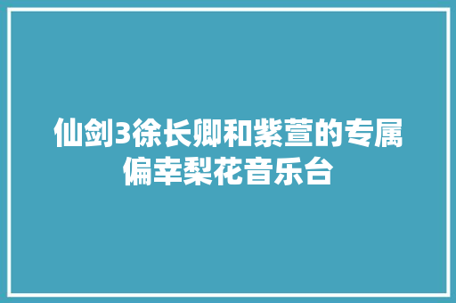 仙剑3徐长卿和紫萱的专属偏幸梨花音乐台