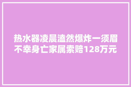 热水器凌晨溘然爆炸一须眉不幸身亡家属索赔128万元