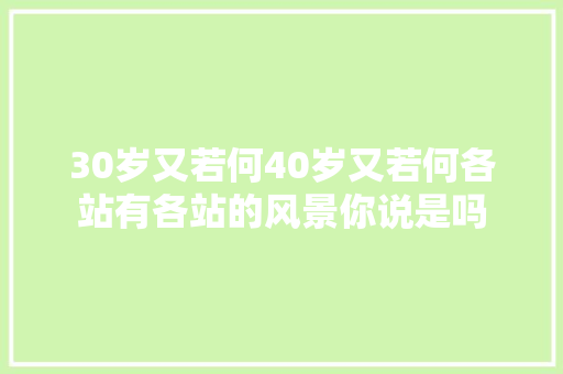30岁又若何40岁又若何各站有各站的风景你说是吗