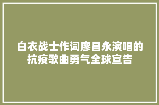 白衣战士作词廖昌永演唱的抗疫歌曲勇气全球宣告