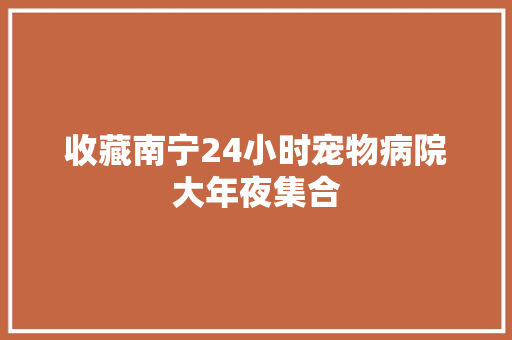 收藏南宁24小时宠物病院大年夜集合