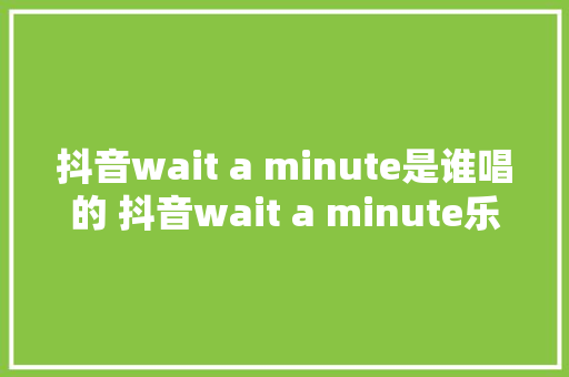 抖音wait a minute是谁唱的 抖音wait a minute乐华七子歌词
