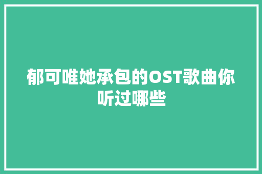 郁可唯她承包的OST歌曲你听过哪些