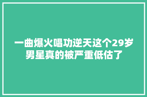 一曲爆火唱功逆天这个29岁男星真的被严重低估了