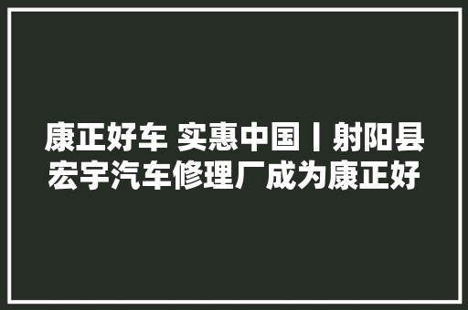 康正好车 实惠中国丨射阳县宏宇汽车修理厂成为康正好车合作商
