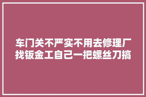 车门关不严实不用去修理厂找钣金工自己一把螺丝刀搞定