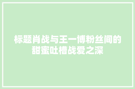标题肖战与王一博粉丝间的甜蜜吐槽战爱之深