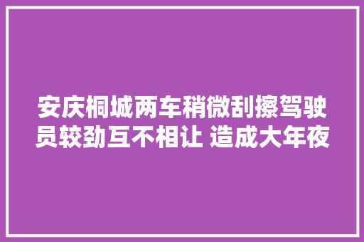 安庆桐城两车稍微刮擦驾驶员较劲互不相让 造成大年夜面积交通拥堵