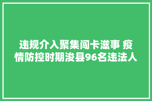 违规介入聚集闯卡滋事 疫情防控时期浚县96名违法人员被依法处理