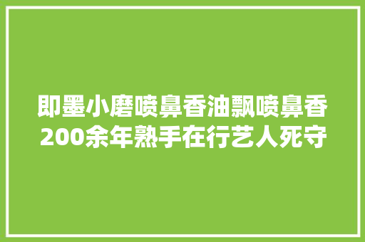 即墨小磨喷鼻香油飘喷鼻香200余年熟手在行艺人死守传统工艺制作喷鼻香油注册商标做大年夜品牌