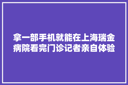 拿一部手机就能在上海瑞金病院看完门诊记者亲自体验了一把