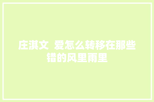 庄淇文  爱怎么转移在那些错的风里雨里