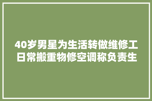 40岁男星为生活转做维修工日常搬重物修空调称负责生活就很棒