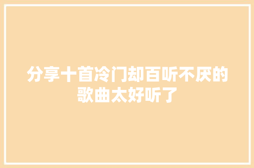 分享十首冷门却百听不厌的歌曲太好听了 休闲娱乐