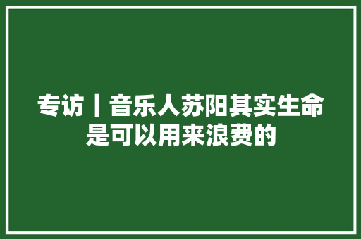 专访｜音乐人苏阳其实生命是可以用来浪费的