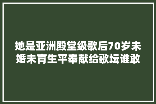 她是亚洲殿堂级歌后70岁未婚未育生平奉献给歌坛谁敢不服