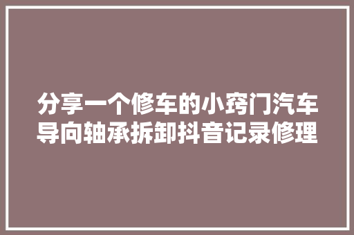 分享一个修车的小窍门汽车导向轴承拆卸抖音记录修理