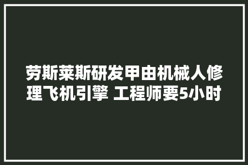 劳斯莱斯研发甲由机械人修理飞机引擎 工程师要5小时它们只需5分钟