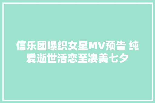 信乐团曝织女星MV预告 纯爱逝世活恋至凄美七夕