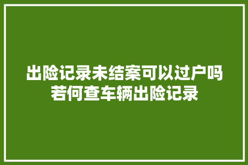 出险记录未结案可以过户吗若何查车辆出险记录
