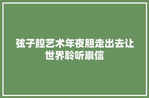 弦子腔艺术年夜胆走出去让世界聆听崇信