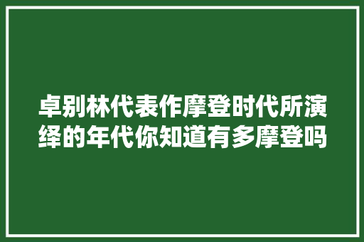 卓别林代表作摩登时代所演绎的年代你知道有多摩登吗