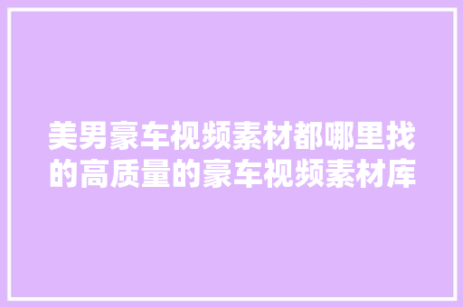 美男豪车视频素材都哪里找的高质量的豪车视频素材库分享