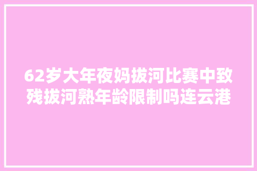 62岁大年夜妈拔河比赛中致残拔河熟年龄限制吗连云港市中院宣告2018十大年夜范例案例