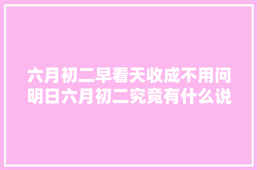 六月初二早看天收成不用问明日六月初二究竟有什么说法