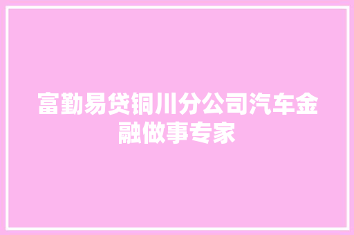 富勤易贷铜川分公司汽车金融做事专家 汽车知识