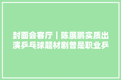 封面会客厅｜陈展鹏实质出演乒乓球题材剧曾是职业乒乓球运动员
