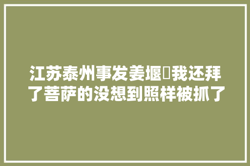 江苏泰州事发姜堰​我还拜了菩萨的没想到照样被抓了…