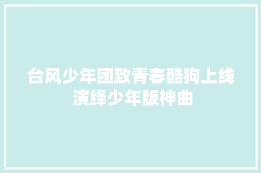 台风少年团致青春酷狗上线 演绎少年版神曲