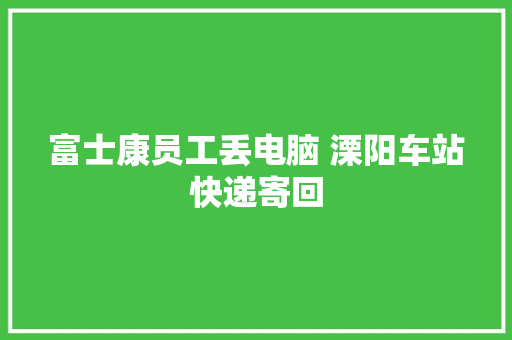 富士康员工丢电脑 溧阳车站快递寄回