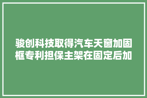 骏创科技取得汽车天窗加固框专利担保主架在固定后加倍稳定