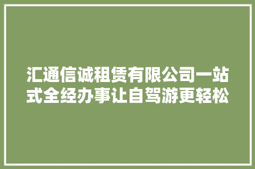 汇通信诚租赁有限公司一站式全经办事让自驾游更轻松清闲
