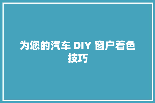 为您的汽车 DIY 窗户着色技巧