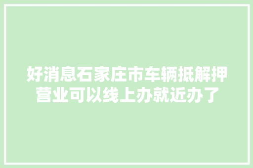 好消息石家庄市车辆抵解押营业可以线上办就近办了