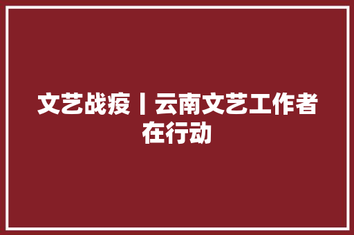 文艺战疫丨云南文艺工作者在行动