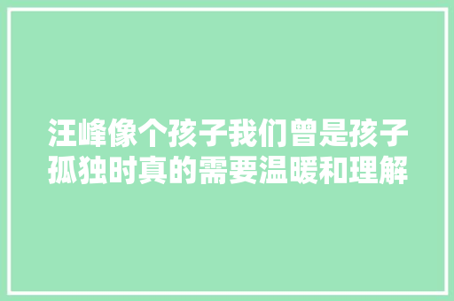 汪峰像个孩子我们曾是孩子孤独时真的需要温暖和理解