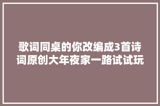 歌词同桌的你改编成3首诗词原创大年夜家一路试试玩